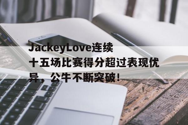 开云全站官网 -关于JackeyLove连续十五场比赛得分超过表现优异，公牛不断突破！的信息